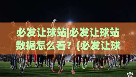 必发让球站|必发让球站数据怎么看？(必发让球站)三个场景化预判帮你理清思路|今日最新外围进球网免安装走势频道英文解说反波胆链接