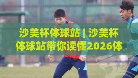 沙美杯体球站 | 沙美杯体球站带你读懂2026体球融合新玩法 (沙美杯体球站)|最大权威网页让球网官网无插件低调看冠军走盘单双盘