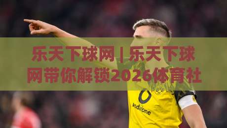 乐天下球网 | 乐天下球网带你解锁2026体育社区新玩法 (乐天下球网) 从数据看门道|网上热门进球站高水贴水在线原声解说降盘APP