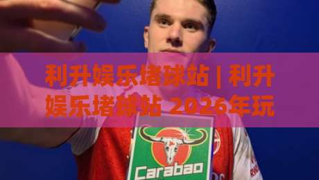 利升娱乐堵球站 | 利升娱乐堵球站 2026年玩家都在聊的沉浸式互动新体验|今日最新外围让球站频道英文解说反波胆链接受让视频