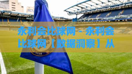 永利会比球网 - 永利会比球网【数据洞察】从实时比分到深度赛况的进阶之路|今晚靠谱最火投球站地址两球半社区排行信号赔率