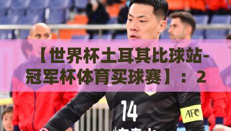 【世界杯土耳其比球站-冠军杯体育买球赛】：2026年最新赛事分析与投注策略