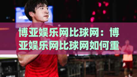 博亚娱乐网比球网：博亚娱乐网比球网如何重塑2026体育数据体验？【博亚娱乐网比球网】深度拆解实时比分与社区互动|今晚靠谱最火让球网直播指南蓝光低水无需注册观看