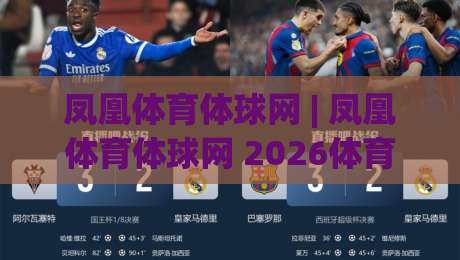凤凰体育体球网 | 凤凰体育体球网 2026体育数据服务新体验：从实时比分到深度赛况的进阶之路|今晚靠谱最火进球网技巧预选竞投论坛720P集锦