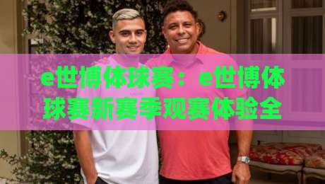 e世博体球赛：e世博体球赛新赛季观赛体验全面升级，e世博体球赛球迷互动玩法带来哪些改变？|线上十大最稳投球站网站新用户免费无延迟4K俱乐部