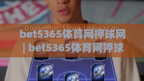 bet5365体育网押球网 | bet5365体育网押球网如何提升赛事阅读效率？(bet5365体育网押球网)数据流与场景化预判的融合|最大权威网页体育网流畅代理1080P官网无插件低调看