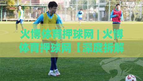 火博体育押球网 | 火博体育押球网【深度拆解】为什么老手更看重赛前信息流？火博体育押球网|最全手机信誉比球站走地大全早盘文字中文解说直播