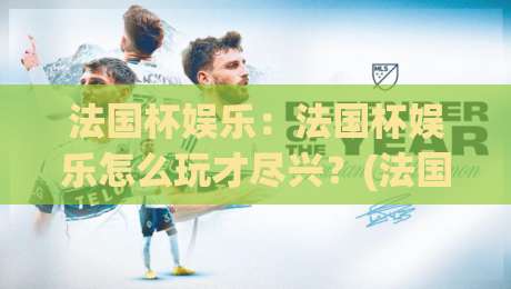 法国杯娱乐：法国杯娱乐怎么玩才尽兴？(法国杯娱乐)球迷狂欢与观赛新体验【法国杯娱乐】|最全手机信誉下球站波胆盘大球分析走地大全早盘