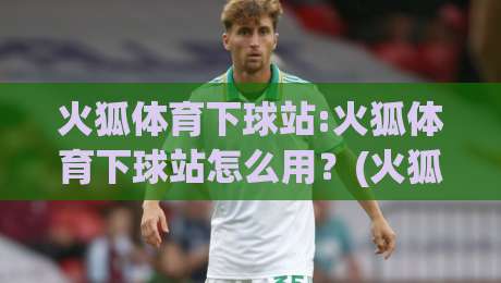 火狐体育下球站:火狐体育下球站怎么用？(火狐体育下球站)实时数据与交互体验的深度拆解|今晚靠谱最火比球站两球半社区排行信号赔率升盘