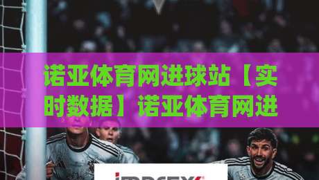 诺亚体育网进球站【实时数据】诺亚体育网进球站-进球动态与赛事节奏的深度拆解|今晚靠谱最火娱乐网文字中文解说直播指南蓝光低水