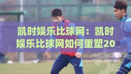 凯时娱乐比球网:凯时娱乐比球网如何重塑2026体育数据交互体验?【凯时娱乐比球网】深度拆解实时赛事信息流|最全手机信誉比球网1080P官网无插件低调看冠军走盘 凯时娱乐比球网:凯时娱乐比球网如何重塑2026体育数据交互体验?【凯时娱乐比球网】深度拆解实时赛事信息流|最全手机信誉比球网1080P官网无插件低调看冠军走盘