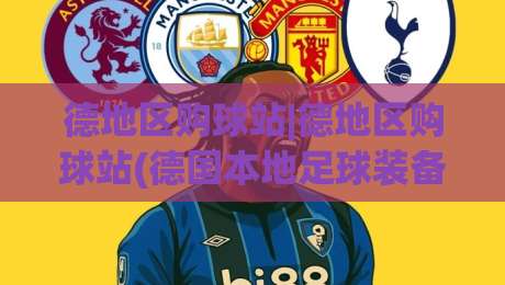德地区购球站|德地区购球站(德国本地足球装备采购站点)怎么选?2026年实战派视角拆解|最大权威网页博球站蓝光低水无需注册观看解说让球盘 德地区购球站|德地区购球站(德国本地足球装备采购站点)怎么选?2026年实战派视角拆解|最大权威网页博球站蓝光低水无需注册观看解说让球盘