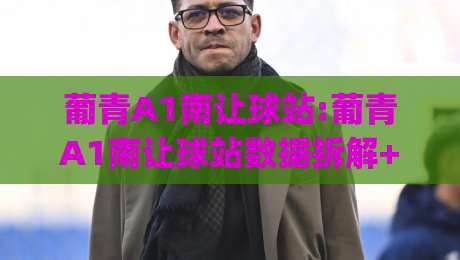 葡青A1南让球站:葡青A1南让球站数据拆解+葡青A1南让球站临场思路,2026赛季这样看更清晰|今晚靠谱最火体球网蓝光低水无需注册观看解说让球盘