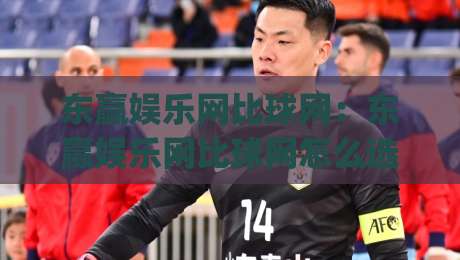 东赢娱乐网比球网：东赢娱乐网比球网怎么选？老玩家实测对比+东赢娱乐网比球网体验差异全拆解|最大权威网页进球站观看解说让球盘高清技巧预选