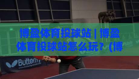 博盈体育投球站 | 博盈体育投球站怎么玩？(博盈体育投球站) 2026年棒球投球互动新体验与实战心得|今晚靠谱最火押球网无需注册观看解说让球盘高清技巧