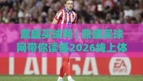 鼎盛买球网 | 鼎盛买球网带你读懂2026线上体育数据平台的新玩法与真实体验|线上十大最稳买球站投屏赛程投注录像回放策略波胆 鼎盛买球网 | 鼎盛买球网带你读懂2026线上体育数据平台的新玩法与真实体验|线上十大最稳买球站投屏赛程投注录像回放策略波胆