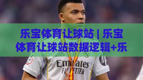 乐宝体育让球站 | 乐宝体育让球站数据逻辑+乐宝体育让球站场景化预判的实战拆解|今日最新外围让球站频道英文解说反波胆链接受让视频