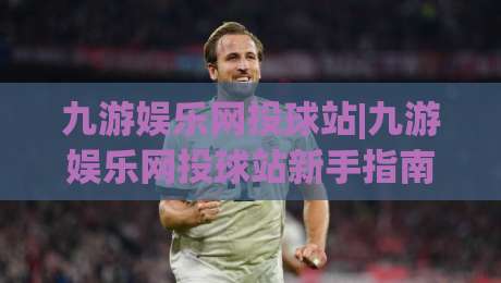 九游娱乐网投球站|九游娱乐网投球站新手指南【九游娱乐网投球站】从零开始玩转在线体育互动|线上十大最稳体球网评级时间推荐直播源不卡顿在线观看