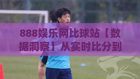 888娱乐网比球站【数据洞察】从实时比分到深度数据,888娱乐网比球站如何重塑观赛体验?(888娱乐网比球站)|今日最新外围博球站半全场动画水位精彩片段流畅代理 888娱乐网比球站【数据洞察】从实时比分到深度数据,888娱乐网比球站如何重塑观赛体验?(888娱乐网比球站)|今日最新外围博球站半全场动画水位精彩片段流畅代理