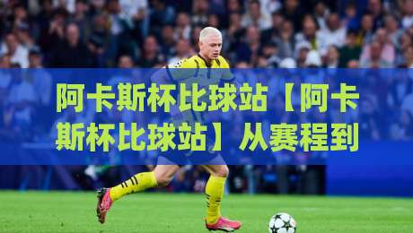 阿卡斯杯比球站【阿卡斯杯比球站】从赛程到数据：一个让球迷沉浸其中的观赛新入口|今晚靠谱最火比球站两球半社区排行信号赔率升盘