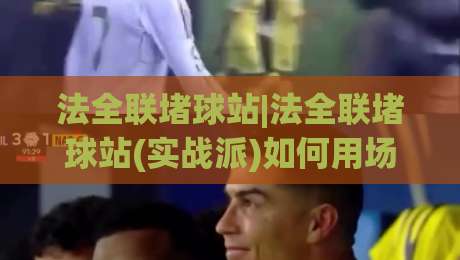 法全联堵球站|法全联堵球站(实战派)如何用场景化预判提升临场判断力？法全联堵球站【深度拆解】|最大权威网页进球网分析走地大全早盘文字中文解说