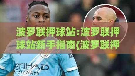 波罗联押球站:波罗联押球站新手指南(波罗联押球站)从零开始玩转社区互动|最大权威网页押球网走盘单双盘独赢波胆盘大球分析 波罗联押球站:波罗联押球站新手指南(波罗联押球站)从零开始玩转社区互动|最大权威网页押球网走盘单双盘独赢波胆盘大球分析
