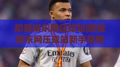 即胜娱乐网压球站|即胜娱乐网压球站新手指南：即胜娱乐网压球站玩法与体验分享|今日最新外围博球网JRS大小球预测免安装走势频道