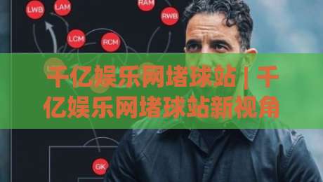 千亿娱乐网堵球站 | 千亿娱乐网堵球站新视角:从赛事数据流到互动体验的进化逻辑|最全手机信誉下球站波胆盘大球分析走地大全早盘 千亿娱乐网堵球站 | 千亿娱乐网堵球站新视角:从赛事数据流到互动体验的进化逻辑|最全手机信誉下球站波胆盘大球分析走地大全早盘
