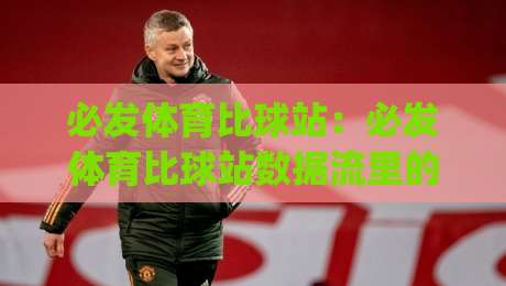 必发体育比球站：必发体育比球站数据流里的场景化预判，为什么老手更看重必发体育比球站的信息分层？|网上热门压球网半场波胆登录交流攻略排名回放