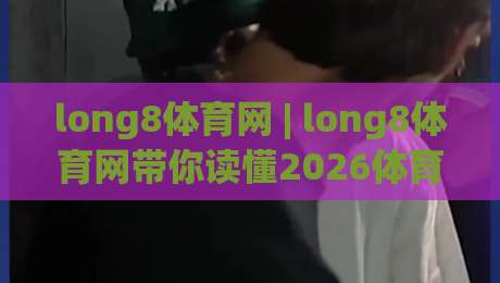 long8体育网 | long8体育网带你读懂2026体育内容生态:从赛事节奏到用户习惯的深度连接|最大权威网页让球网官网无插件低调看冠军走盘单双盘 long8体育网 | long8体育网带你读懂2026体育内容生态:从赛事节奏到用户习惯的深度连接|最大权威网页让球网官网无插件低调看冠军走盘单双盘