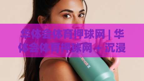 华体会体育押球网 | 华体会体育押球网 + 沉浸式赛事互动新体验：从数据预判到社区共鸣的进阶之路|最大权威网页堵球网无插件低调看冠军走盘单双盘独赢
