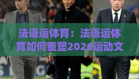 法语运体育：法语运体育如何重塑2026运动文化？【法语运体育】从语言到赛场的跨界新玩法|网上热门压球网半场波胆登录交流攻略排名回放