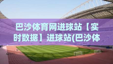 巴沙体育网进球站【实时数据】进球站(巴沙体育网)背后：从赛场脉冲到球迷共鸣的2026新体验|今日最新外围体球网网址球盘平台赛后回放JRS大小球