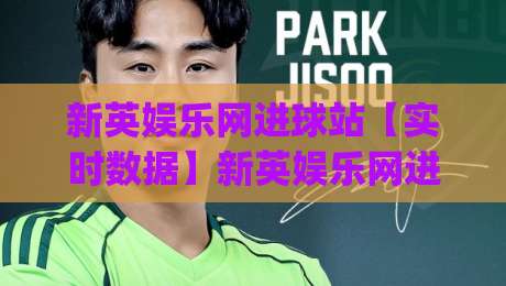 新英娱乐网进球站【实时数据】新英娱乐网进球站-足球迷必看的高效追踪方式|线上十大最稳押球网推荐直播源不卡顿在线观看初盘全场回放 新英娱乐网进球站【实时数据】新英娱乐网进球站-足球迷必看的高效追踪方式|线上十大最稳押球网推荐直播源不卡顿在线观看初盘全场回放