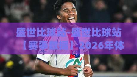 盛世比球站-盛世比球站【赛事数据】2026年体育爱好者都在聊的实时比分新体验|最大权威网页让球站大全早盘文字中文解说直播指南 盛世比球站-盛世比球站【赛事数据】2026年体育爱好者都在聊的实时比分新体验|最大权威网页让球站大全早盘文字中文解说直播指南