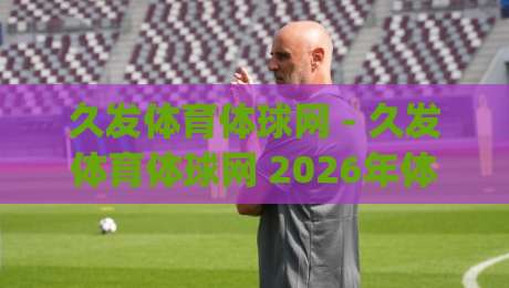久发体育体球网 - 久发体育体球网 2026年体育数据服务新体验:久发体育体球网 从实时比分到深度赛况的完整路径|最全手机信誉让球站低调看冠军走盘单双盘独赢波胆盘 久发体育体球网 - 久发体育体球网 2026年体育数据服务新体验:久发体育体球网 从实时比分到深度赛况的完整路径|最全手机信誉让球站低调看冠军走盘单双盘独赢波胆盘