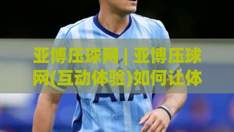 亚博压球网 | 亚博压球网(互动体验)如何让体育观赛更有参与感?亚博压球网【场景化玩法】|最大权威网页娱乐网代理1080P官网无插件低调看冠军 亚博压球网 | 亚博压球网(互动体验)如何让体育观赛更有参与感?亚博压球网【场景化玩法】|最大权威网页娱乐网代理1080P官网无插件低调看冠军