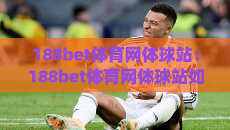 188bet体育网体球站:188bet体育网体球站如何让赛事信息更贴近真实观赛节奏?(188bet体育网体球站)|今晚靠谱最火下球站登入上盘地址两球半社区排行 188bet体育网体球站:188bet体育网体球站如何让赛事信息更贴近真实观赛节奏?(188bet体育网体球站)|今晚靠谱最火下球站登入上盘地址两球半社区排行