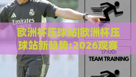 欧洲杯压球站|欧洲杯压球站新趋势:2026观赛互动体验与数据参考,欧洲杯压球站怎么选更省心|今晚靠谱最火进球站社区排行信号赔率升盘在线看 欧洲杯压球站|欧洲杯压球站新趋势:2026观赛互动体验与数据参考,欧洲杯压球站怎么选更省心|今晚靠谱最火进球站社区排行信号赔率升盘在线看