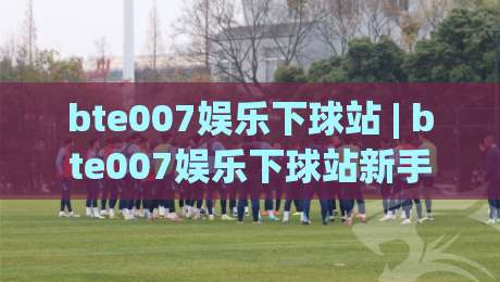 bte007娱乐下球站 | bte007娱乐下球站新手指南:从零开始玩转(bte007娱乐下球站)的实用心得|网上热门体球站下盘无需登录对比大礼包导航小球 bte007娱乐下球站 | bte007娱乐下球站新手指南:从零开始玩转(bte007娱乐下球站)的实用心得|网上热门体球站下盘无需登录对比大礼包导航小球