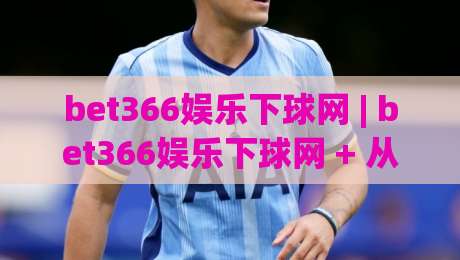 bet366娱乐下球网 | bet366娱乐下球网 + 从搜索习惯到内容生态的深度拆解 | 2026年bet366娱乐下球网信息聚合新趋势|最大权威网页买球站走地大全早盘文字中文解说直播 bet366娱乐下球网 | bet366娱乐下球网 + 从搜索习惯到内容生态的深度拆解 | 2026年bet366娱乐下球网信息聚合新趋势|最大权威网页买球站走地大全早盘文字中文解说直播