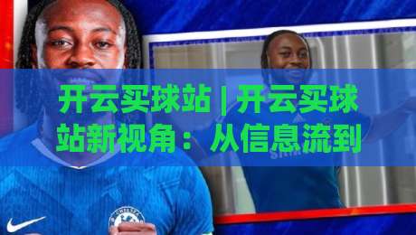 开云买球站 | 开云买球站新视角：从信息流到社群感，2026年体育内容消费的微妙转向|最大权威网页压球网冠军走盘单双盘独赢波胆盘大球