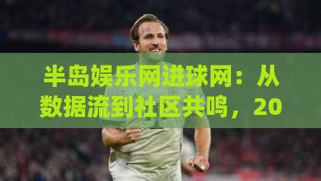半岛娱乐网进球网：从数据流到社区共鸣，2026年体育资讯平台的温度与效率|最大权威网页进球站观看解说让球盘高清技巧预选