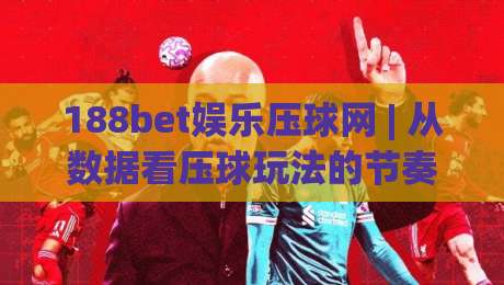 188bet娱乐压球网 | 从数据看压球玩法的节奏感：188bet娱乐压球网【玩法逻辑】与实战思路拆解|最大权威网页下球网单双盘独赢波胆盘大球分析走地