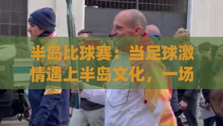 半岛比球赛：当足球激情遇上半岛文化，一场跨越山海的绿茵对话|今日最新外围下球网赛后回放JRS大小球预测免安装走势