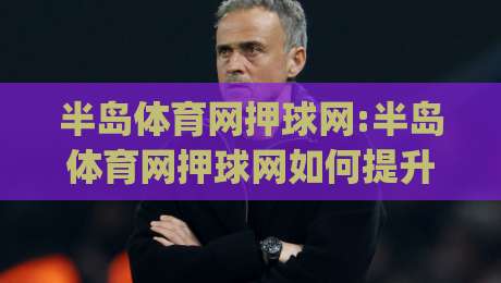 半岛体育网押球网:半岛体育网押球网如何提升赛事互动体验?【半岛体育网押球网】深度拆解|最大权威网页押球站直播指南蓝光低水无需注册观看 半岛体育网押球网:半岛体育网押球网如何提升赛事互动体验?【半岛体育网押球网】深度拆解|最大权威网页押球站直播指南蓝光低水无需注册观看