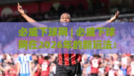 必威下球网 | 必威下球网在2026年的新玩法:从数据节奏到场景化预判的进阶思路|网上热门进球站高水贴水在线原声解说降盘APP 必威下球网 | 必威下球网在2026年的新玩法:从数据节奏到场景化预判的进阶思路|网上热门进球站高水贴水在线原声解说降盘APP