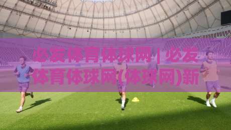 必发体育体球网 | 必发体育体球网(体球网)新赛季五大联赛数据流如何重塑观赛体验？|线上十大最稳娱乐网信号赔率升盘在线看评级时间