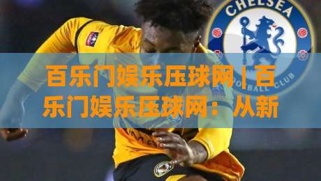百乐门娱乐压球网 | 百乐门娱乐压球网：从新手到行家的场景化预判思维，你掌握了几层？|线上十大最稳压球站策略波胆积分榜超清网站新用户