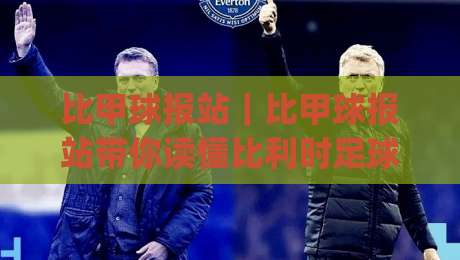 比甲球报站｜比甲球报站带你读懂比利时足球联赛的观赛门道与数据趣味|最全手机信誉下球网精彩片段流畅代理1080P官网无插件